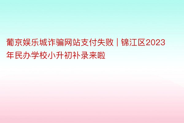 葡京娱乐城诈骗网站支付失败 | 锦江区2023年民办学校小升初补录来啦