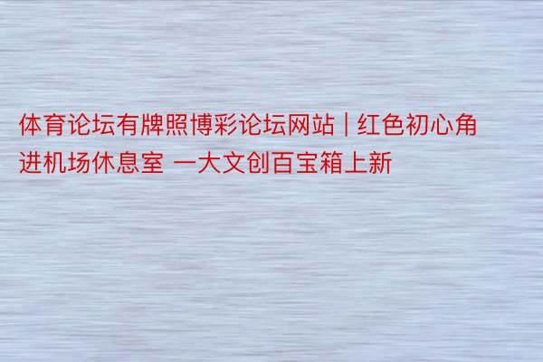 体育论坛有牌照博彩论坛网站 | 红色初心角进机场休息室 一大文创百宝箱上新