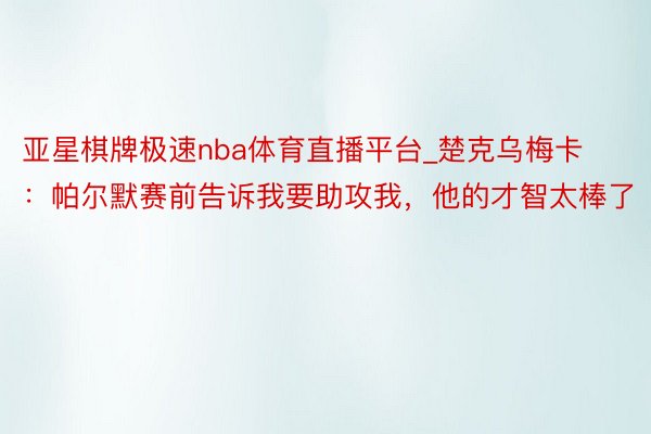 亚星棋牌极速nba体育直播平台_楚克乌梅卡：帕尔默赛前告诉我要助攻我，他的才智太棒了