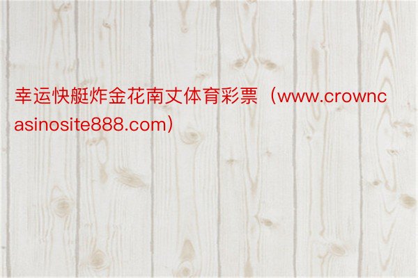 幸运快艇炸金花南丈体育彩票（www.crowncasinosite888.com）
