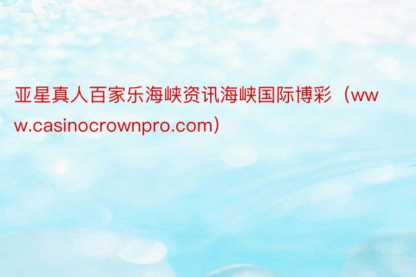 亚星真人百家乐海峡资讯海峡国际博彩（www.casinocrownpro.com）