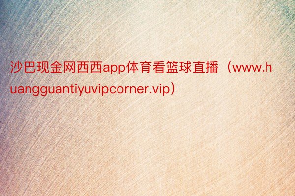 沙巴现金网西西app体育看篮球直播（www.huangguantiyuvipcorner.vip）