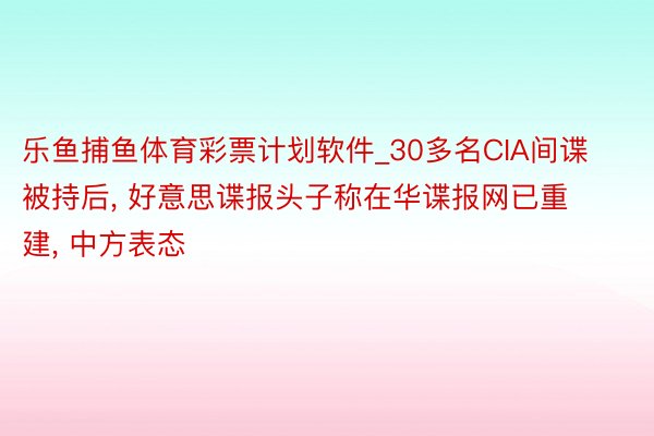 乐鱼捕鱼体育彩票计划软件_30多名CIA间谍被持后， 好意思谍报头子称在华谍报网已重建， 中方表态