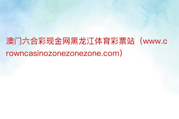 澳门六合彩现金网黑龙江体育彩票站（www.crowncasinozonezonezone.com）