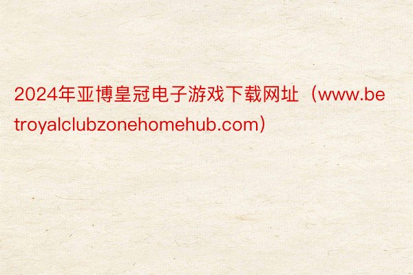 2024年亚博皇冠电子游戏下载网址（www.betroyalclubzonehomehub.com）