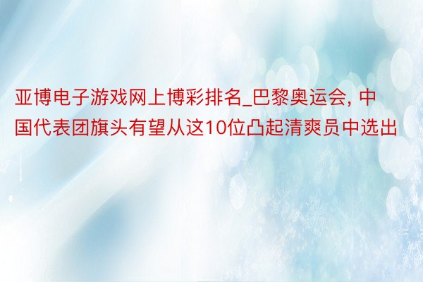 亚博电子游戏网上博彩排名_巴黎奥运会, 中国代表团旗头有望从这10位凸起清爽员中选出