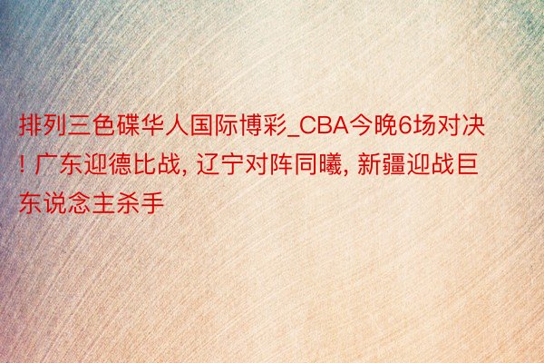 排列三色碟华人国际博彩_CBA今晚6场对决! 广东迎德比战, 辽宁对阵同曦, 新疆迎战巨东说念主杀手