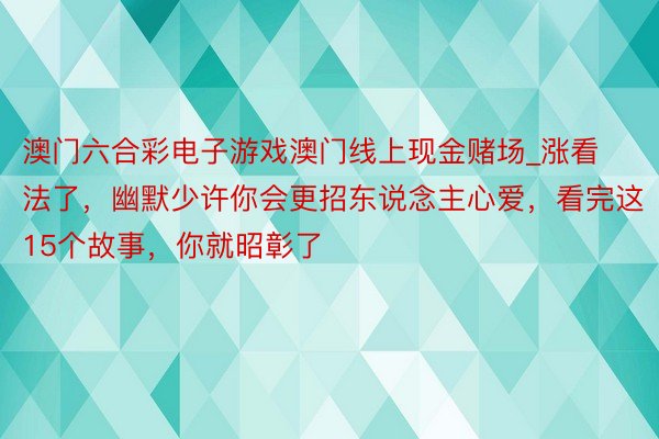 澳门六合彩电子游戏澳门线上现金赌场_涨看法了，幽默少许你会更招东说念主心爱，看完这15个故事，你就昭彰了