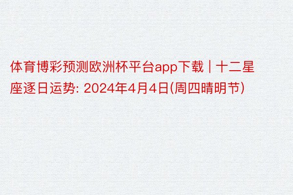 体育博彩预测欧洲杯平台app下载 | 十二星座逐日运势: 2024年4月4日(周四晴明节)