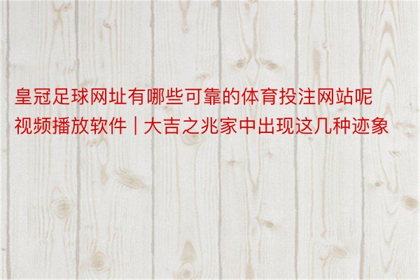 皇冠足球网址有哪些可靠的体育投注网站呢视频播放软件 | 大吉之兆家中出现这几种迹象