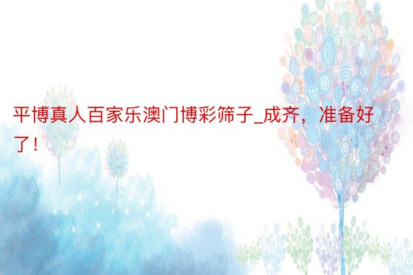 平博真人百家乐澳门博彩筛子_成齐，准备好了！
