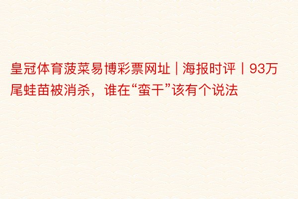 皇冠体育菠菜易博彩票网址 | 海报时评丨93万尾蛙苗被消杀，谁在“蛮干”该有个说法