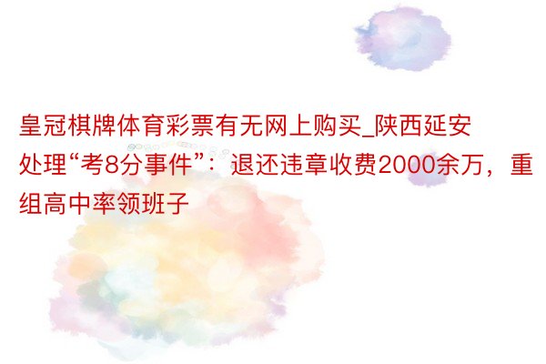 皇冠棋牌体育彩票有无网上购买_陕西延安处理“考8分事件”：退还违章收费2000余万，重组高中率领班子