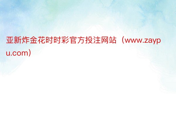亚新炸金花时时彩官方投注网站（www.zaypu.com）