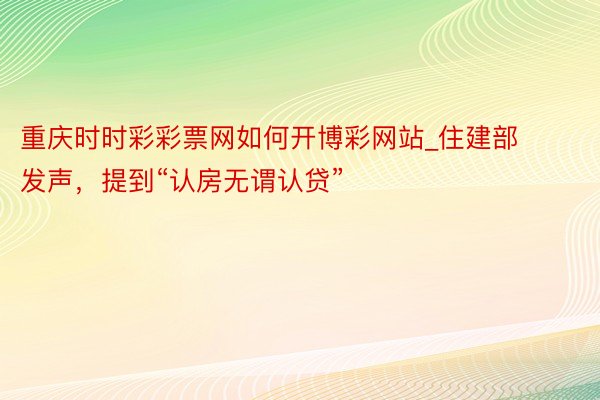 重庆时时彩彩票网如何开博彩网站_住建部发声，提到“认房无谓认贷”