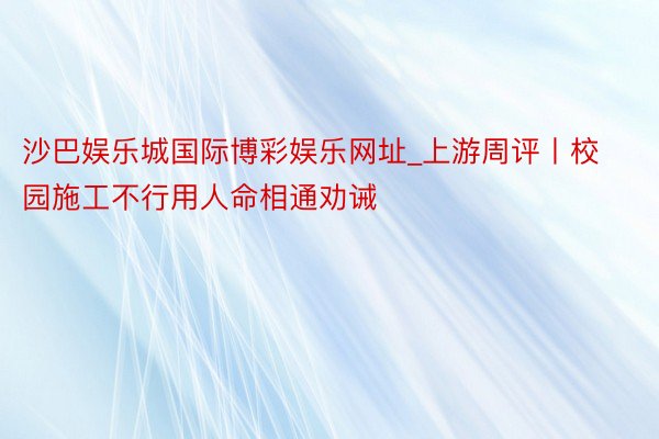 沙巴娱乐城国际博彩娱乐网址_上游周评丨校园施工不行用人命相通劝诫