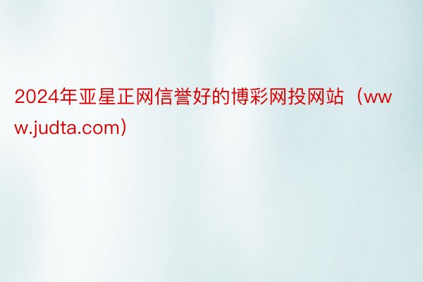 2024年亚星正网信誉好的博彩网投网站（www.judta.com）