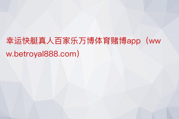 幸运快艇真人百家乐万博体育赌博app（www.betroyal888.com）