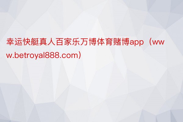 幸运快艇真人百家乐万博体育赌博app（www.betroyal888.com）