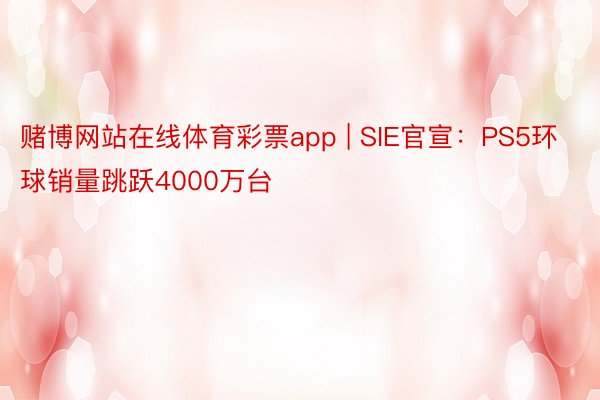 赌博网站在线体育彩票app | SIE官宣：PS5环球销量跳跃4000万台