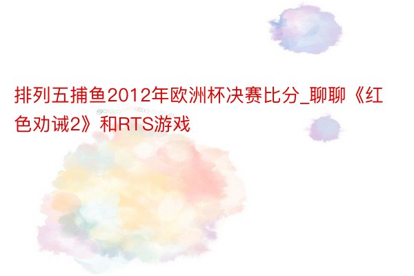 排列五捕鱼2012年欧洲杯决赛比分_聊聊《红色劝诫2》和RTS游戏