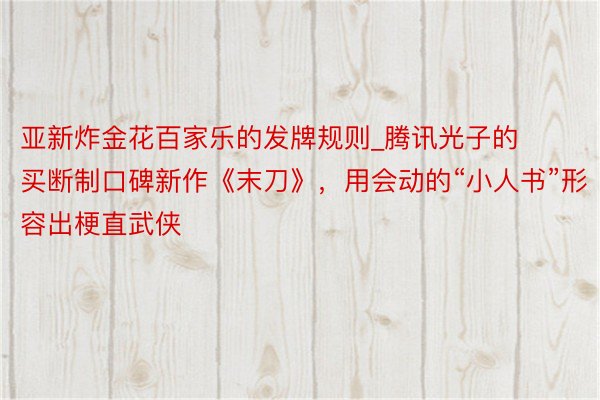 亚新炸金花百家乐的发牌规则_腾讯光子的买断制口碑新作《末刀》，用会动的“小人书”形容出梗直武侠