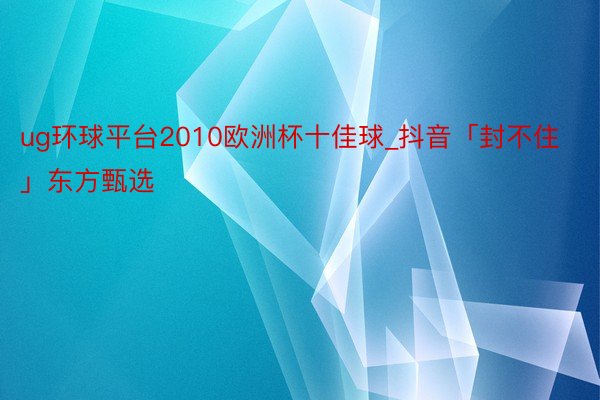 ug环球平台2010欧洲杯十佳球_抖音「封不住」东方甄选