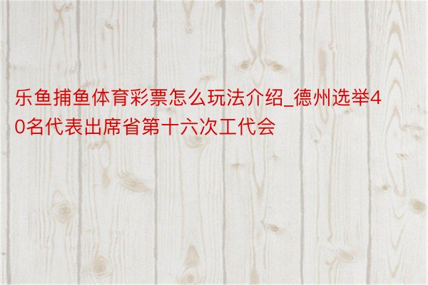 乐鱼捕鱼体育彩票怎么玩法介绍_德州选举40名代表出席省第十六次工代会