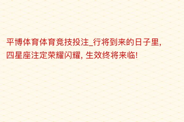 平博体育体育竞技投注_行将到来的日子里, 四星座注定荣耀闪耀, 生效终将来临!