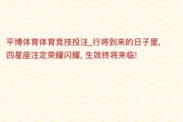 平博体育体育竞技投注_行将到来的日子里， 四星座注定荣耀闪耀， 生效终将来临!