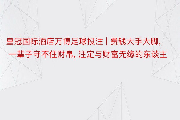 皇冠国际酒店万博足球投注 | 费钱大手大脚， 一辈子守不住财帛， 注定与财富无缘的东谈主