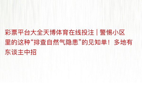 彩票平台大全天博体育在线投注 | 警惕小区里的这种“排查自然气隐患”的见知单！多地有东谈主中招