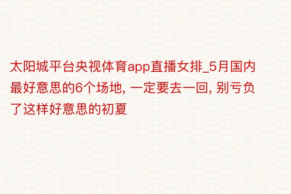 太阳城平台央视体育app直播女排_5月国内最好意思的6个场地, 一定要去一回, 别亏负了这样好意思的初夏