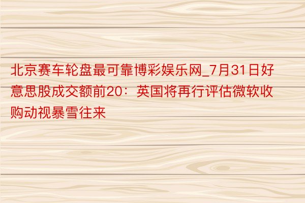 北京赛车轮盘最可靠博彩娱乐网_7月31日好意思股成交额前20：英国将再行评估微软收购动视暴雪往来