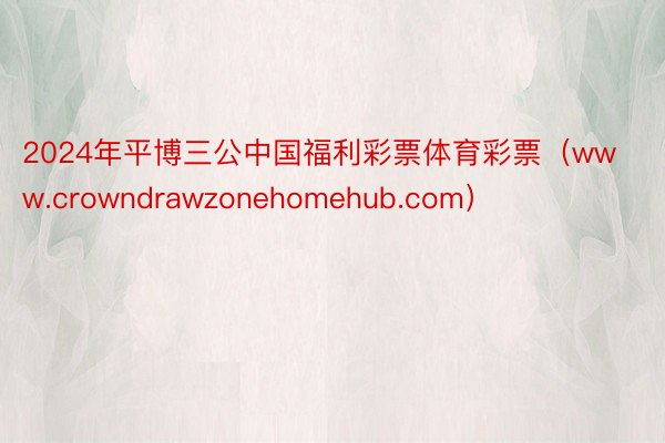 2024年平博三公中国福利彩票体育彩票（www.crowndrawzonehomehub.com）