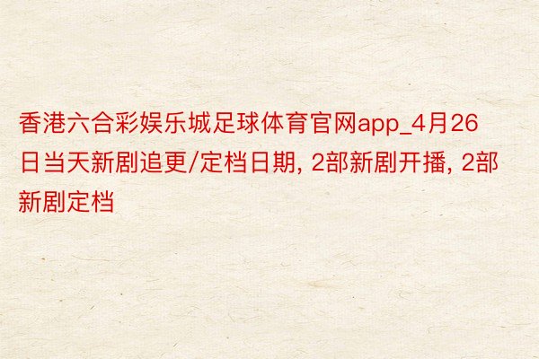 香港六合彩娱乐城足球体育官网app_4月26日当天新剧追更/定档日期， 2部新剧开播， 2部新剧定档