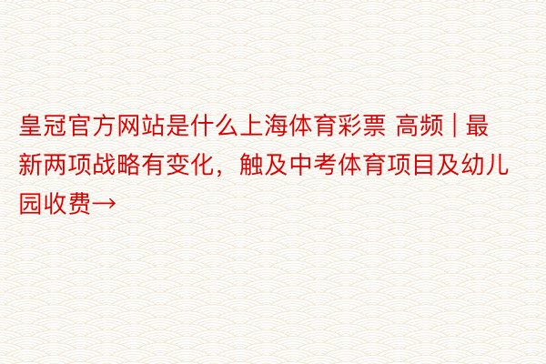皇冠官方网站是什么上海体育彩票 高频 | 最新两项战略有变化，触及中考体育项目及幼儿园收费→