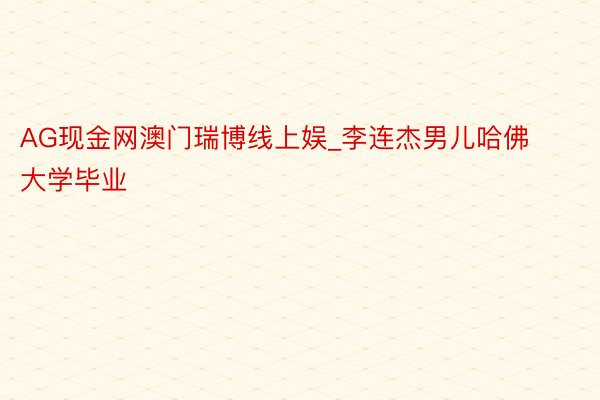 AG现金网澳门瑞博线上娱_李连杰男儿哈佛大学毕业