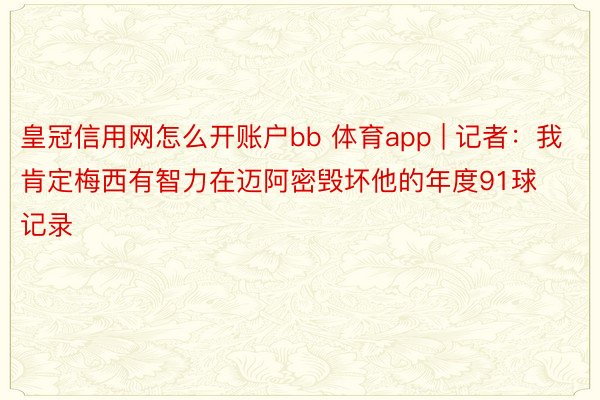 皇冠信用网怎么开账户bb 体育app | 记者：我肯定梅西有智力在迈阿密毁坏他的年度91球记录