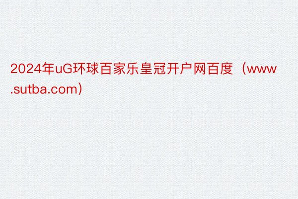 2024年uG环球百家乐皇冠开户网百度（www.sutba.com）