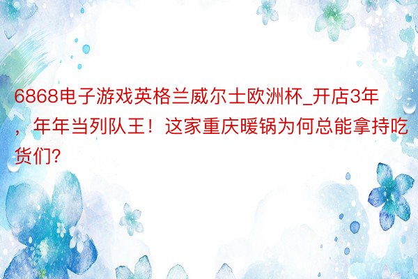 6868电子游戏英格兰威尔士欧洲杯_开店3年，年年当列队王！这家重庆暖锅为何总能拿持吃货们？