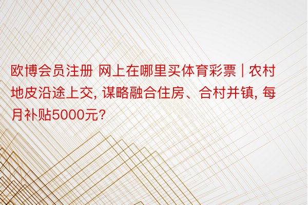 欧博会员注册 网上在哪里买体育彩票 | 农村地皮沿途上交, 谋略融合住房、合村并镇, 每月补贴5000元?
