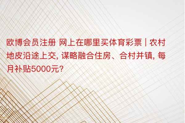 欧博会员注册 网上在哪里买体育彩票 | 农村地皮沿途上交， 谋略融合住房、合村并镇， 每月补贴5000元?