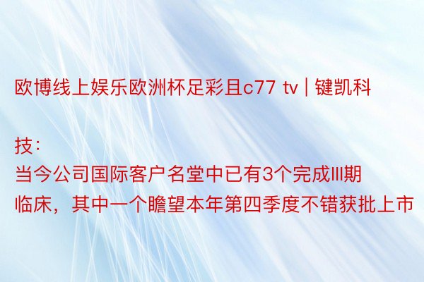 欧博线上娱乐欧洲杯足彩且c77 tv | 键凯科技：
当今公司国际客户名堂中已有3个完成III期临床，其中一个瞻望本年第四季度不错获批上市