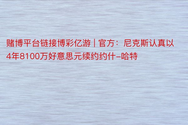 赌博平台链接博彩亿游 | 官方：尼克斯认真以4年8100万好意思元续约约什-哈特