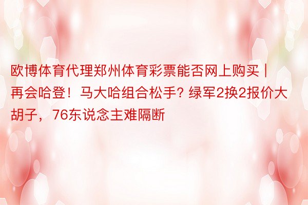 欧博体育代理郑州体育彩票能否网上购买 | 再会哈登！马大哈组合松手? 绿军2换2报价大胡子，76东说念主难隔断