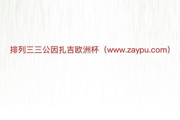 排列三三公因扎吉欧洲杯（www.zaypu.com）