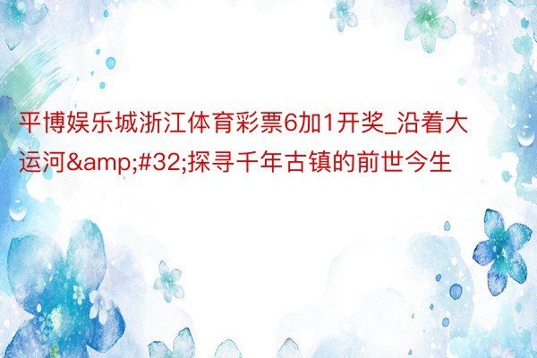 平博娱乐城浙江体育彩票6加1开奖_沿着大运河&#32;探寻千年古镇的前世今生