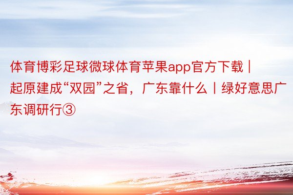 体育博彩足球微球体育苹果app官方下载 | 起原建成“双园”之省，广东靠什么丨绿好意思广东调研行③