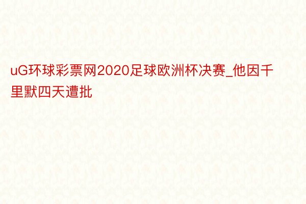 uG环球彩票网2020足球欧洲杯决赛_他因千里默四天遭批